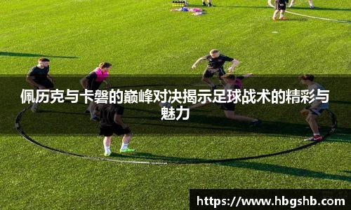 佩历克与卡磐的巅峰对决揭示足球战术的精彩与魅力