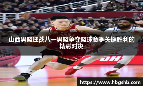 山西男篮迎战八一男篮争夺篮球赛季关键胜利的精彩对决